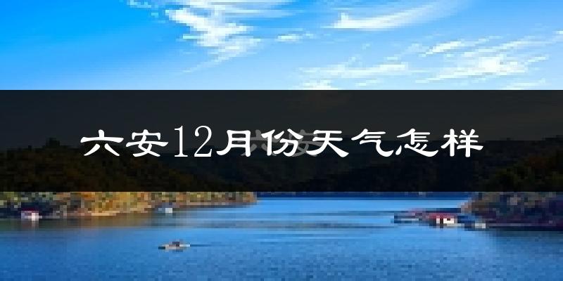 六安12月份天气怎样?六安十二月冷不冷?