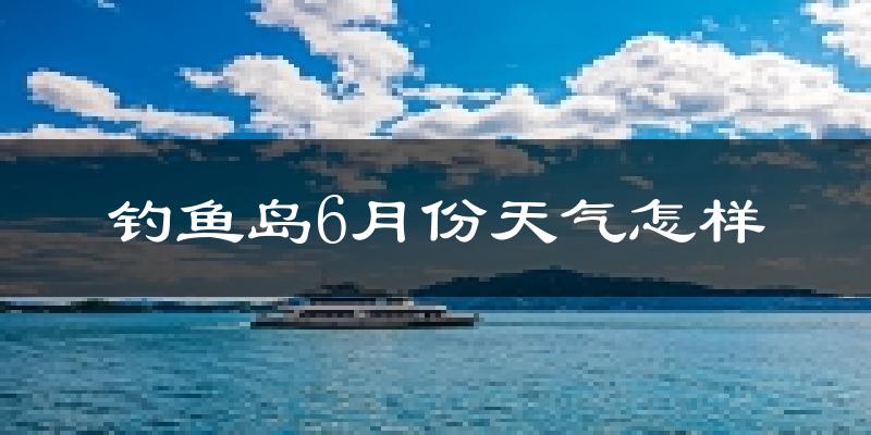 钓鱼岛6月份天气如何?很热吗?