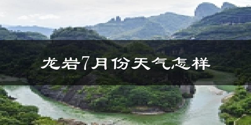龙岩市7月份天气如何?很热吗?