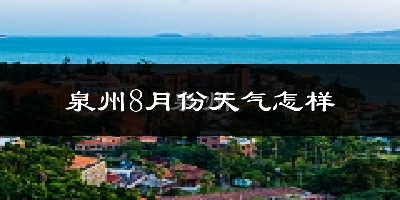 泉州8月份天气如何?很热吗?