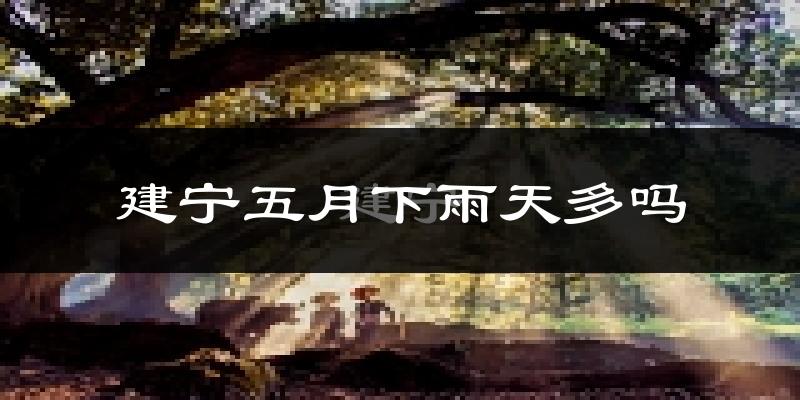 建宁五月下雨天多吗?建宁5月份降雨量多少?