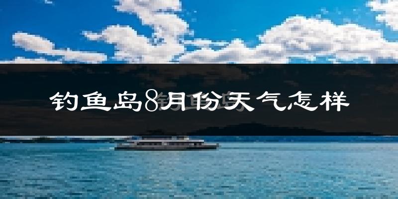钓鱼岛8月份天气如何?很热吗?