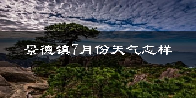 景德镇市7月份天气如何?很热吗?