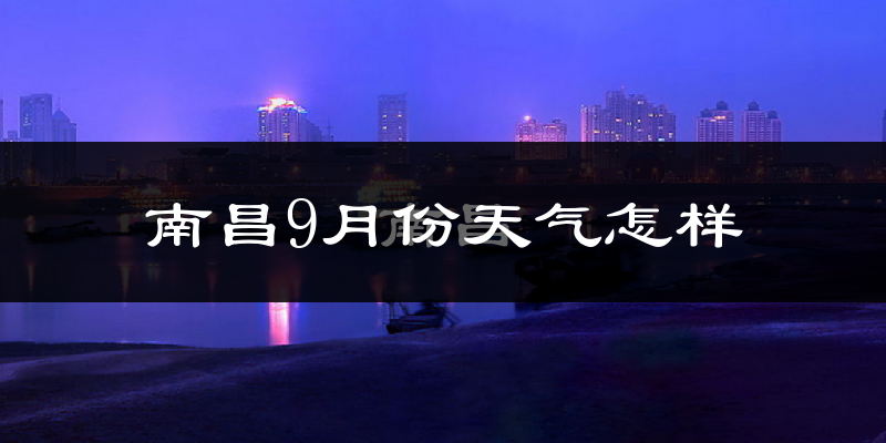 南昌9月份天气怎样?南昌九月热不热?