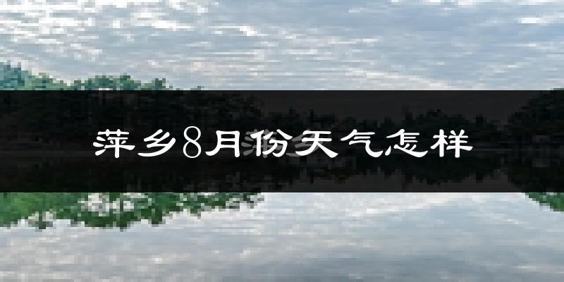 萍乡市8月份天气如何?很热吗?