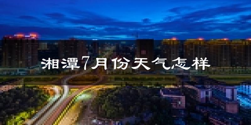 湘潭市7月份天气如何?很热吗?