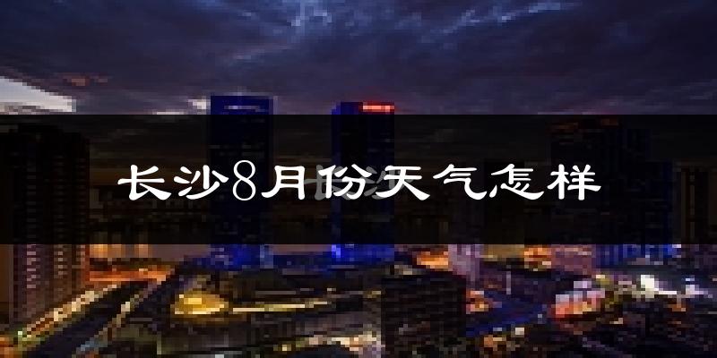 长沙8月份天气如何?很热吗?
