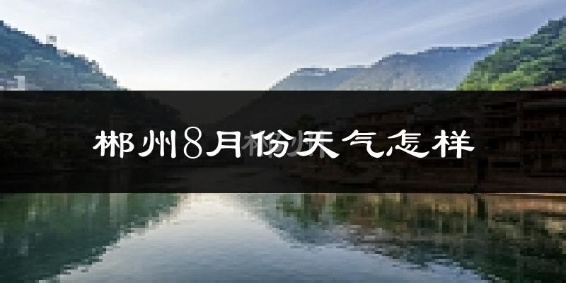 郴州市8月份天气如何?很热吗?