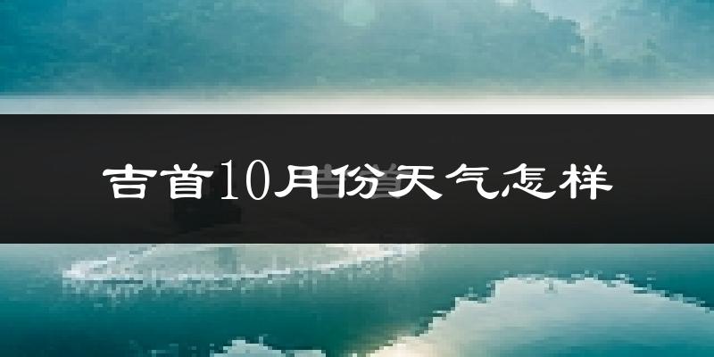 吉首10月份天气怎样?吉首十月冷不冷?
