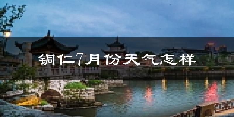 铜仁市7月份天气如何?很热吗?