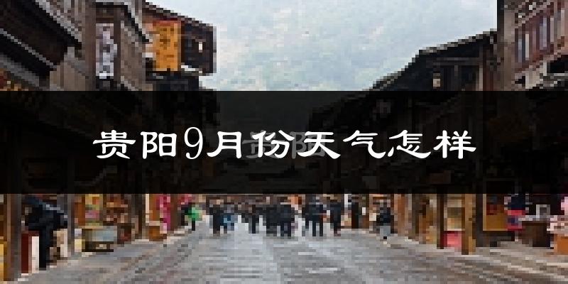 贵阳9月份天气怎样?贵阳九月热不热?