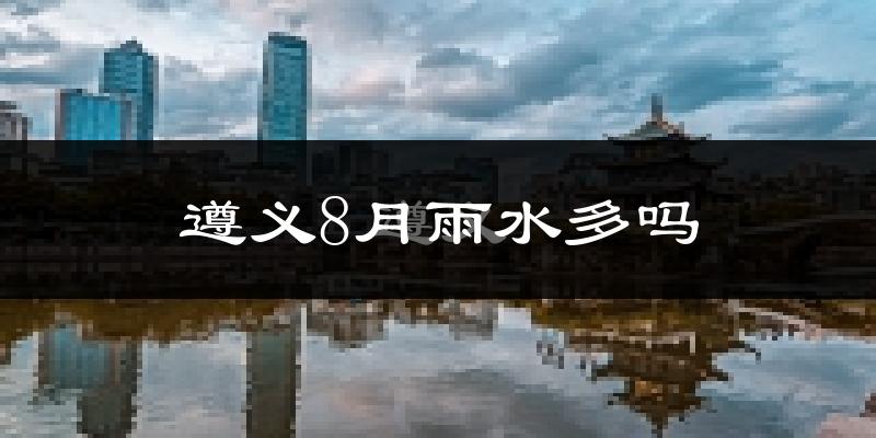 遵义8月雨水多吗?
