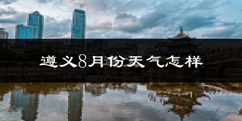 遵义市8月份天气如何?很热吗?