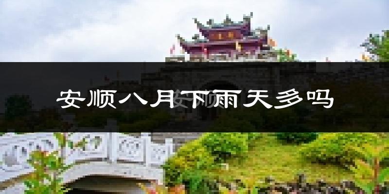 安顺八月下雨天多吗?安顺8月份降雨量多少?
