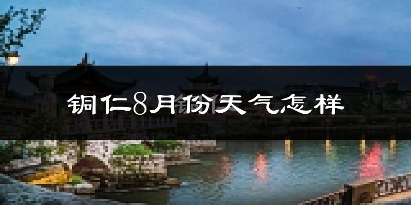 铜仁市8月份天气如何?很热吗?