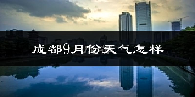 成都9月份天气怎样?成都九月热不热?
