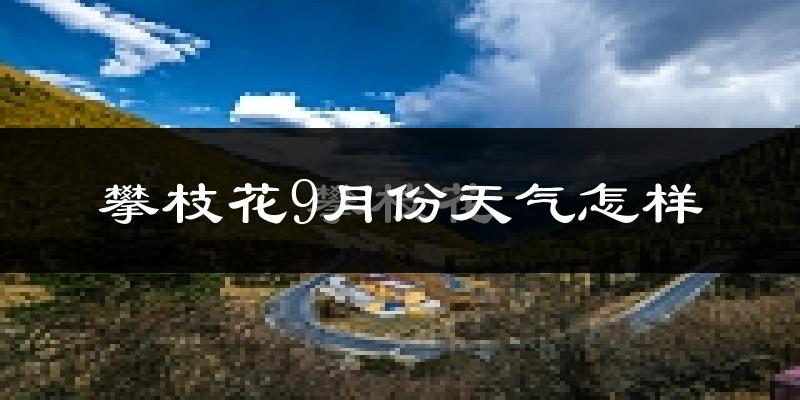 攀枝花9月份天气怎样?攀枝花九月热不热?