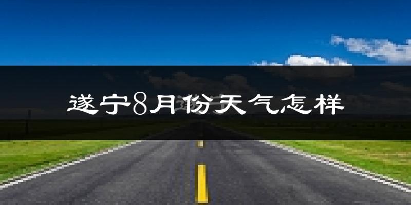 遂宁市8月份天气如何?很热吗?