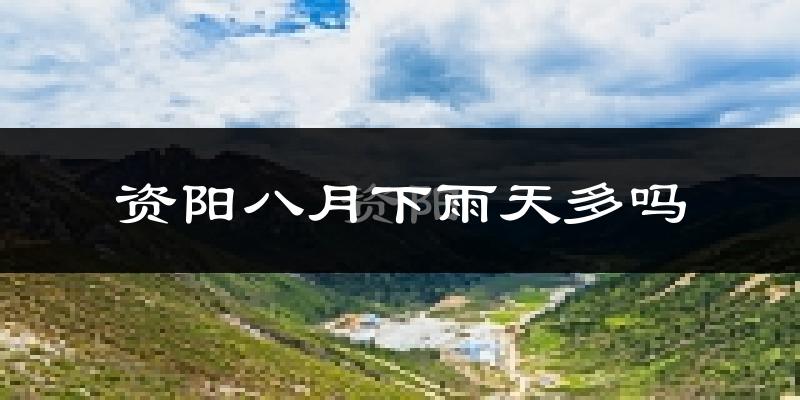 资阳八月下雨天多吗?资阳8月份降雨量多少?
