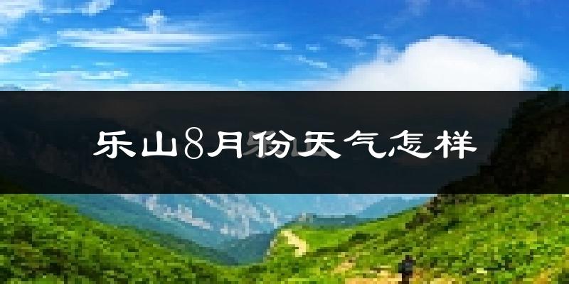 乐山市8月份天气如何?很热吗?