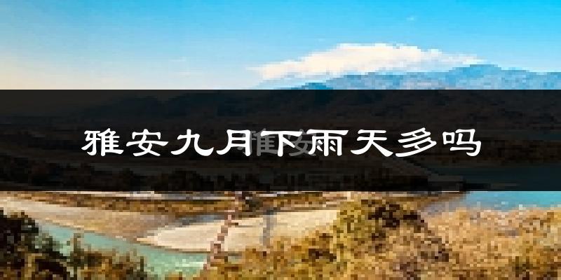 雅安九月下雨天多吗?雅安9月份降雨量多少?