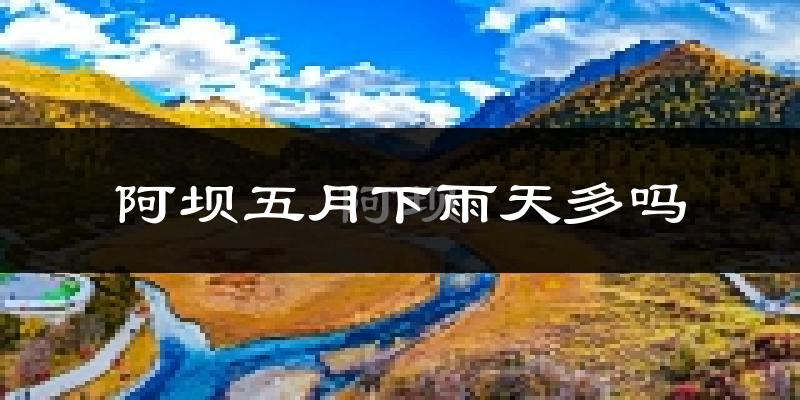 阿坝五月下雨天多吗?阿坝5月份降雨量多少?