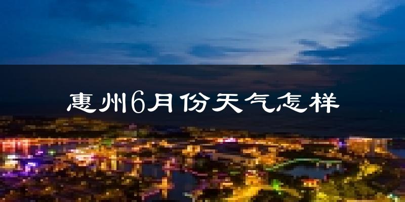 惠州6月份天气如何?很热吗?