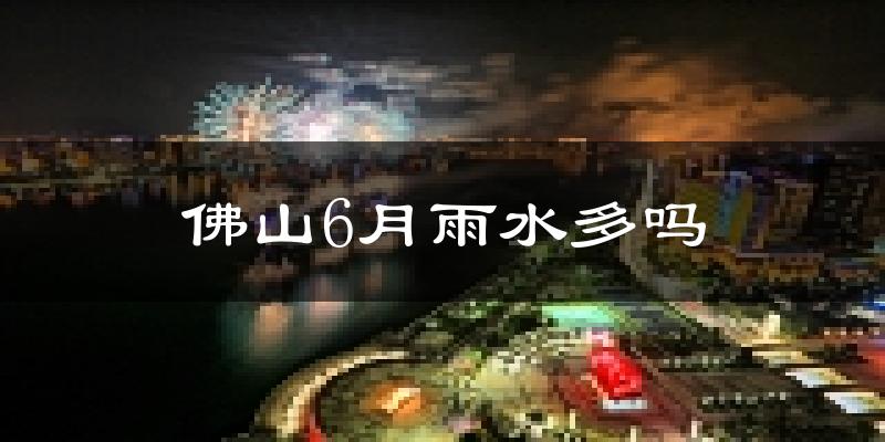 佛山6月雨水多吗?