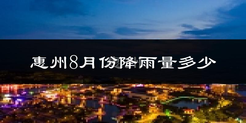 惠州8月份降雨量多少?惠州八月下雨多吗?