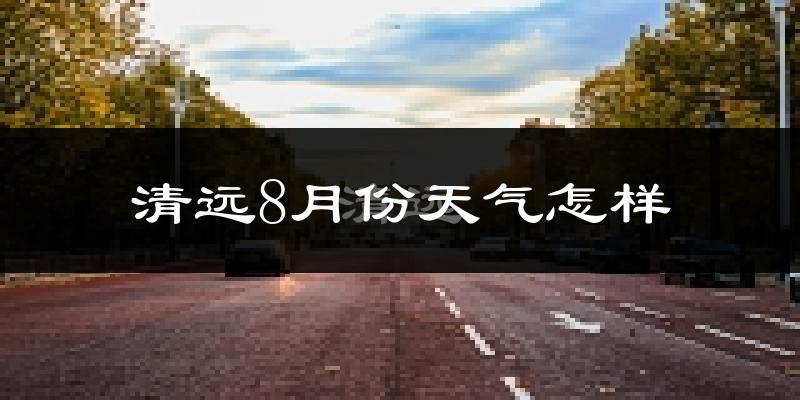 清远市8月份天气如何?很热吗?
