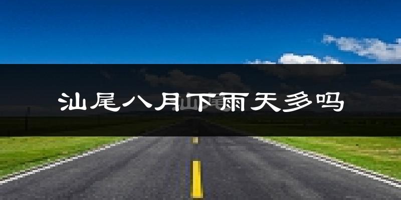 汕尾八月下雨天多吗?汕尾8月份降雨量多少?