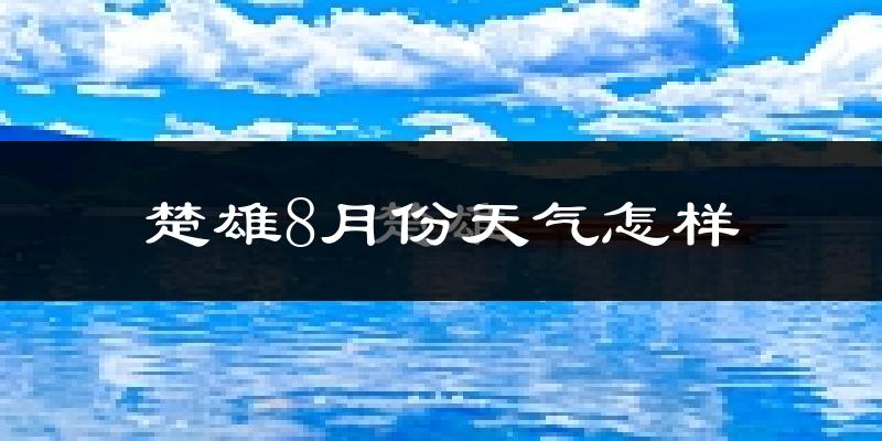 楚雄8月份天气怎样?楚雄八月热不热?