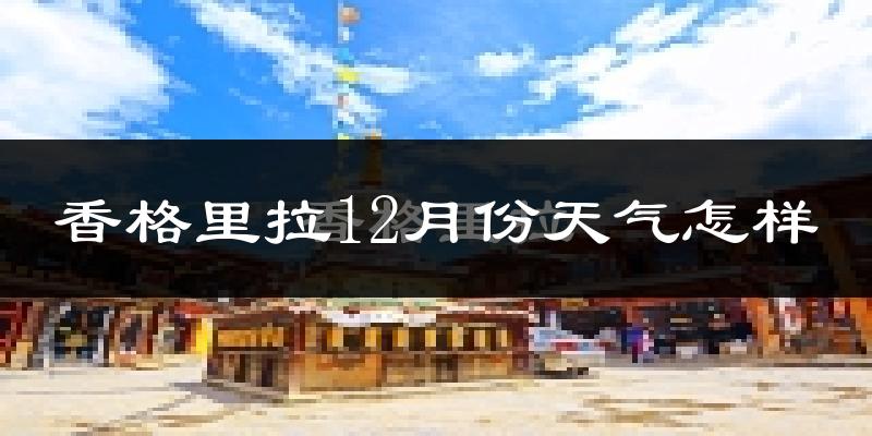 香格里拉12月份天气怎样?香格里拉十二月冷不冷?