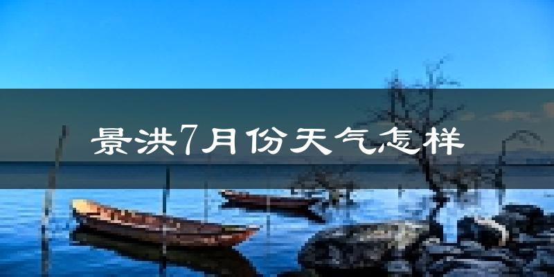 景洪7月份天气怎样?景洪七月热不热?