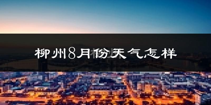 柳州8月份天气如何?很热吗?