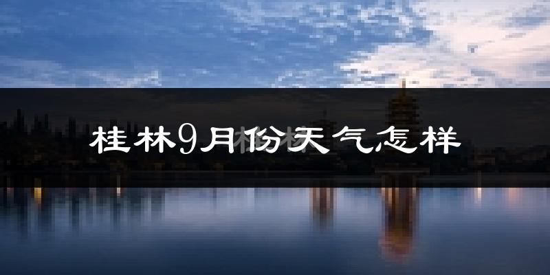 桂林9月份天气怎样?桂林九月热不热?