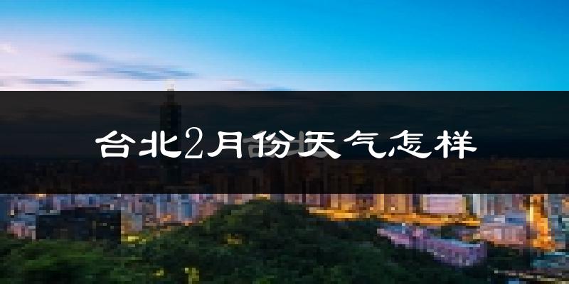 台北市2月份天气如何?会冷吗?